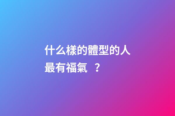 什么樣的體型的人最有福氣？
